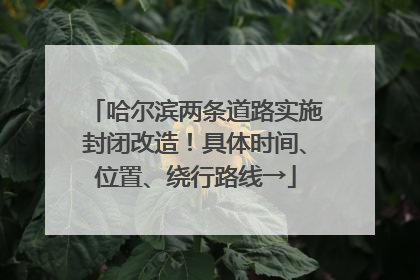 哈尔滨两条道路实施封闭改造！具体时间、位置、绕行路线→