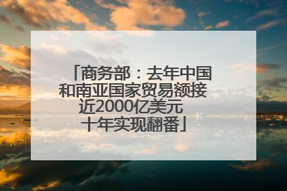 商务部：去年中国和南亚国家贸易额接近2000亿美元 十年实现翻番
