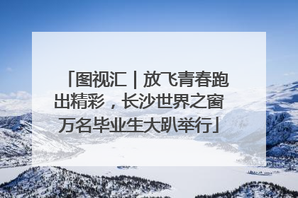 图视汇｜放飞青春跑出精彩，长沙世界之窗万名毕业生大趴举行