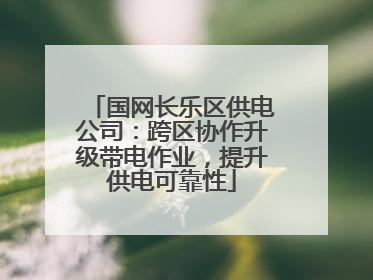 国网长乐区供电公司：跨区协作升级带电作业，提升供电可靠性