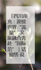 四川南充：迎接世界“流量” 文旅融合奔赴“国际范”｜话锦绣·说安逸
