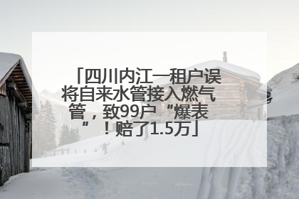四川内江一租户误将自来水管接入燃气管，致99户“爆表”！赔了1.5万