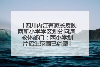 四川内江有家长反映两所小学学区划分问题 教体部门：两小学划片招生范围已调整