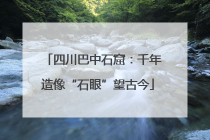 四川巴中石窟：千年造像“石眼”望古今