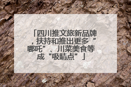 四川推文旅新品牌，扶持和推出更多“哪吒”、川菜美食等成“吸睛点”