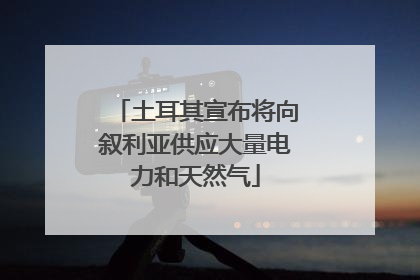 土耳其宣布将向叙利亚供应大量电力和天然气