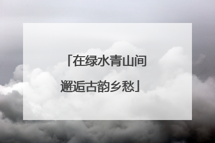 在绿水青山间邂逅古韵乡愁