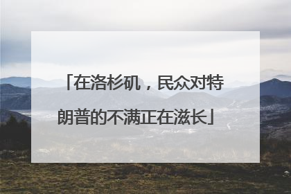 在洛杉矶，民众对特朗普的不满正在滋长