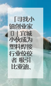 寻找小镇创业家㉞｜宜城小伙成为塑料焊接行业佼佼者 吸引比亚迪、大众等多家名企合作