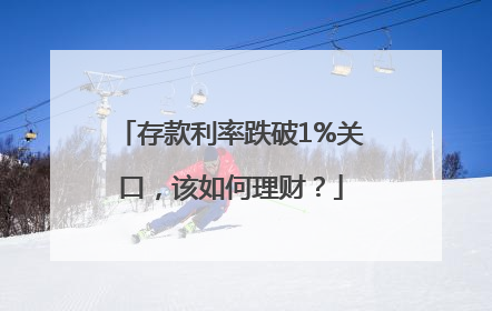 存款利率跌破1%关口，该如何理财？