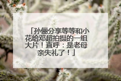 孙俪分享等等和小花给邓超拍摄的一组大片！直呼：是老母亲失礼了！