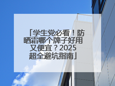 学生党必看！防晒霜哪个牌子好用又便宜？2025超全避坑指南