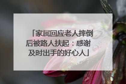 家属回应老人摔倒后被路人扶起：感谢及时出手的好心人