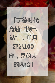 宁德时代竞速“换电站”：单月建站100座，是蔚来的两倍