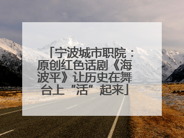 宁波城市职院：原创红色话剧《海波平》让历史在舞台上“活”起来