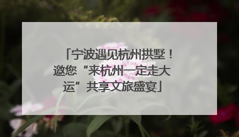 宁波遇见杭州拱墅！邀您“来杭州一定走大运”共享文旅盛宴