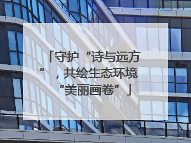 守护“诗与远方”，共绘生态环境“美丽画卷”