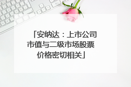 安纳达：上市公司市值与二级市场股票价格密切相关