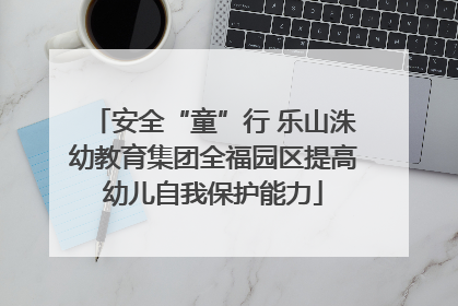 安全“童”行 乐山洙幼教育集团全福园区提高幼儿自我保护能力