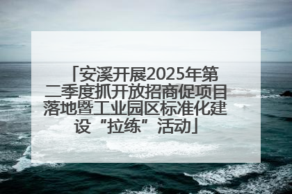 安溪开展2025年第二季度抓开放招商促项目落地暨工业园区标准化建设“拉练”活动