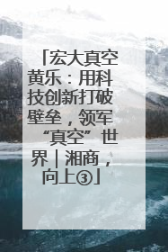 宏大真空黄乐：用科技创新打破壁垒，领军“真空”世界｜湘商，向上③