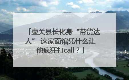 壶关县长化身“带货达人” 这家面馆凭什么让他疯狂打call？