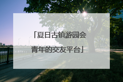 夏日古镇游园会 青年的交友平台