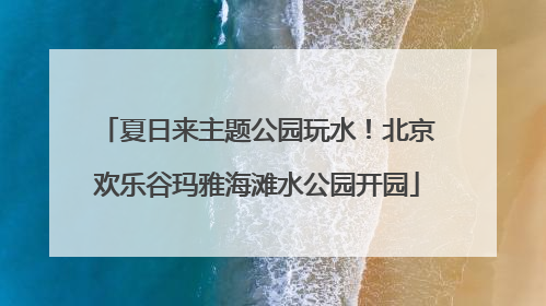夏日来主题公园玩水！北京欢乐谷玛雅海滩水公园开园