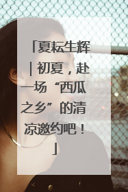 夏耘生辉｜初夏，赴一场“西瓜之乡”的清凉邀约吧！