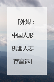 外媒：中国人形机器人志存高远
