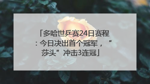 多哈世乒赛24日赛程：今日决出首个冠军，“莎头”冲击3连冠