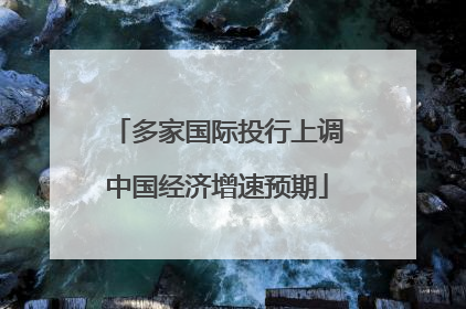 多家国际投行上调中国经济增速预期