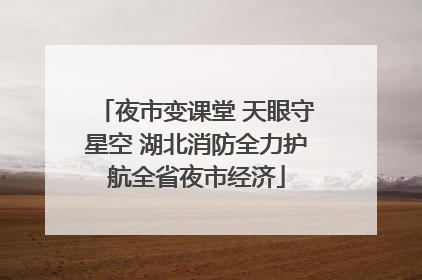 夜市变课堂 天眼守星空 湖北消防全力护航全省夜市经济