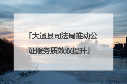 大通县司法局推动公证服务质效双提升