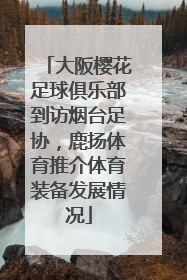 大阪樱花足球俱乐部到访烟台足协，鹿扬体育推介体育装备发展情况