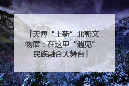 天博“上新”北朝文物展：在这里“遇见”民族融合大舞台