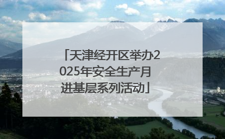 天津经开区举办2025年安全生产月进基层系列活动
