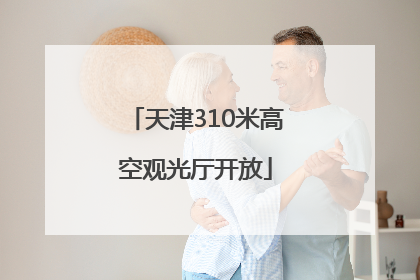 天津310米高空观光厅开放
