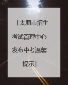 太原市招生考试管理中心发布中考温馨提示