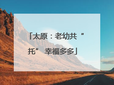 太原：老幼共“托” 幸福多多