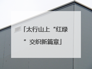 太行山上“红绿”交织新篇章