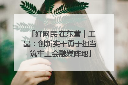 好网民·在东营｜王晶：创新实干勇于担当 筑牢工会融媒阵地