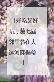 好吃又好玩，第七届邻里节在大运河畔揭幕