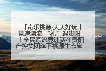奇乐桃源·天天好玩丨竞速漂流 “礼”遇贵阳！全民漂流竞速赛在贵阳产控集团旗下桃源生态旅游度假区举行