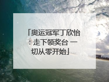 奥运冠军丁欣怡：走下领奖台 一切从零开始