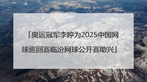 奥运冠军李婷为2025中国网球巡回赛临汾网球公开赛助兴