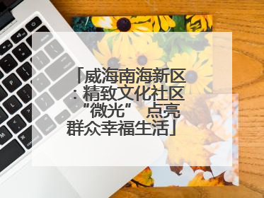 威海南海新区：精致文化社区“微光” 点亮群众幸福生活