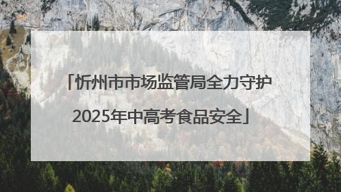 忻州市市场监管局全力守护2025年中高考食品安全