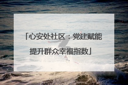 心安处社区：党建赋能 提升群众幸福指数