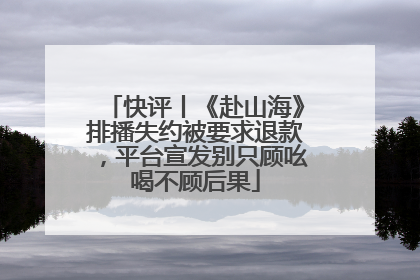 快评丨《赴山海》排播失约被要求退款，平台宣发别只顾吆喝不顾后果